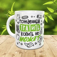 Кружка "Рожденный тратить, копить не может" К2